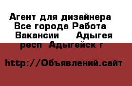 Агент для дизайнера - Все города Работа » Вакансии   . Адыгея респ.,Адыгейск г.